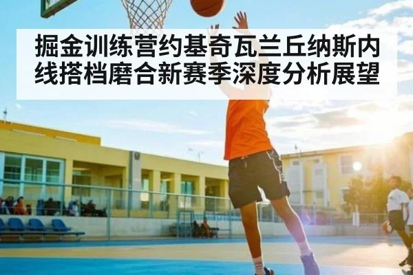 掘金训练营约基奇瓦兰丘纳斯内线搭档磨合新赛季深度分析展望